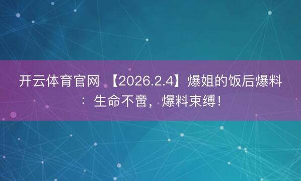 开云体育官网 【2026.2.4】爆姐的饭后爆料：生命不啻，爆料束缚！