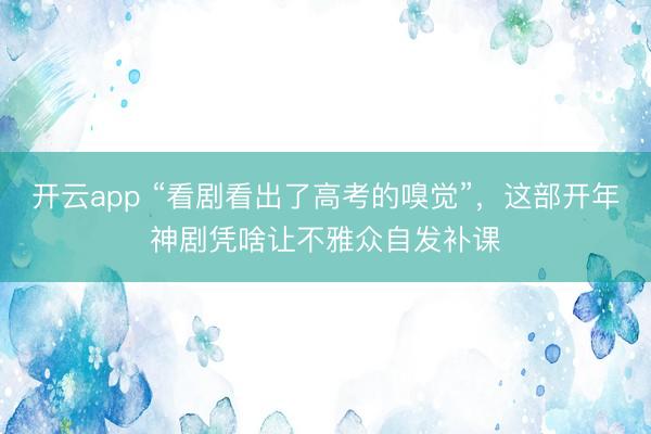 开云app “看剧看出了高考的嗅觉”,这部开年神剧凭啥让不雅众自发补课