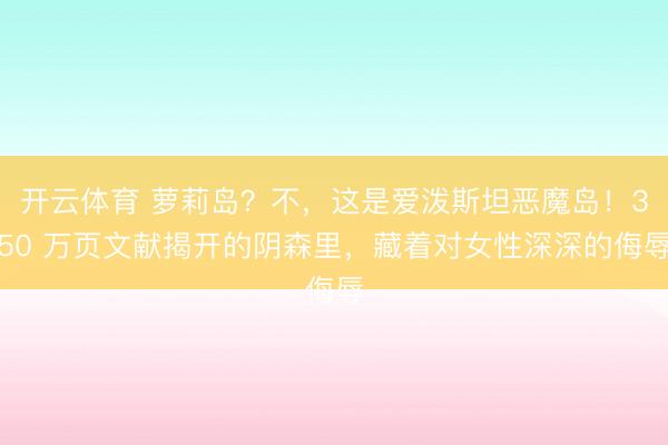 开云体育 萝莉岛？不，这是爱泼斯坦恶魔岛！350 万页文献揭开的阴森里，藏着对女性深深的侮辱