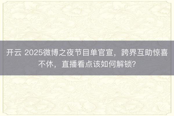 开云 2025微博之夜节目单官宣,跨界互助惊喜不休,直播看点该如何解锁?