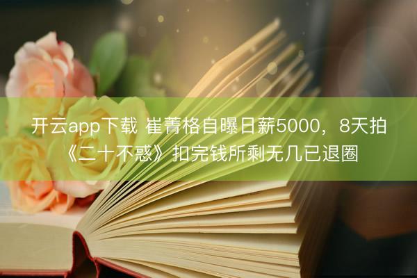 开云app下载 崔菁格自曝日薪5000,8天拍《二十不惑》扣完钱所剩无几已退圈