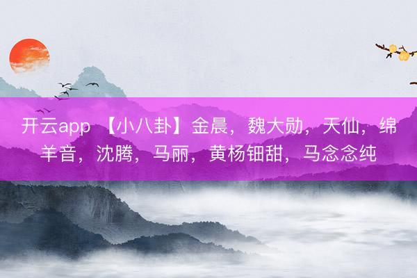 开云app 【小八卦】金晨,魏大勋,天仙,绵羊音,沈腾,马丽,黄杨钿甜,马念念纯