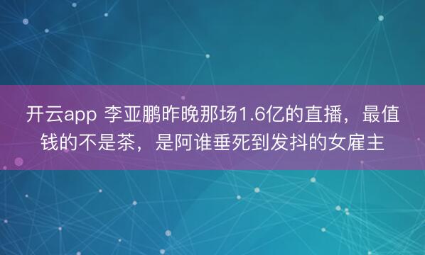 开云app 李亚鹏昨晚那场1.6亿的直播,最值钱的不是茶,是阿谁垂死到发抖的女雇主