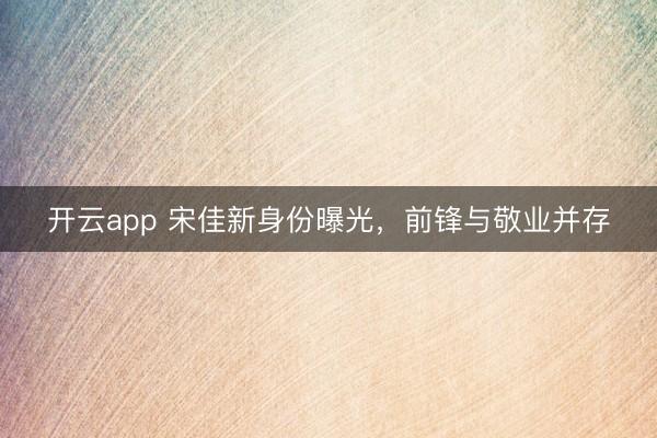 开云app 宋佳新身份曝光，前锋与敬业并存