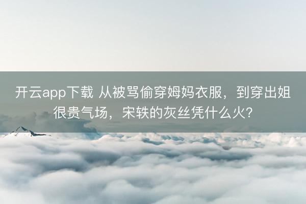 开云app下载 从被骂偷穿姆妈衣服,到穿出姐很贵气场,宋轶的灰丝凭什么火?
