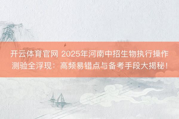 开云体育官网 2025年河南中招生物执行操作测验全浮现：高频易错点与备考手段大揭秘！