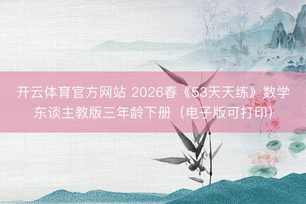 开云体育官方网站 2026春《53天天练》数学东谈主教版三年龄下册（电子版可打印）