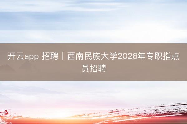 开云app 招聘|西南民族大学2026年专职指点员招聘