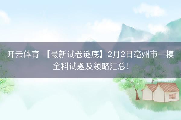 开云体育 【最新试卷谜底】2月2日亳州市一模全科试题及领略汇总!