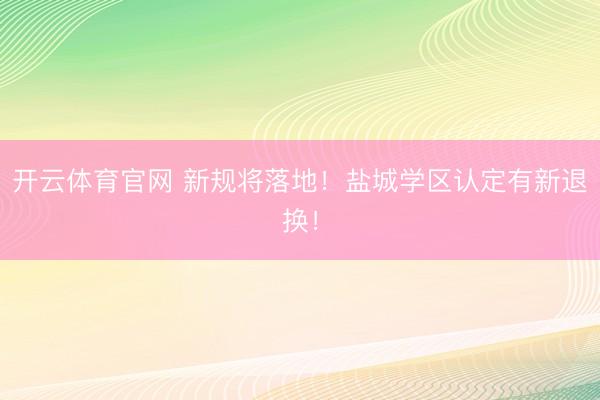开云体育官网 新规将落地！盐城学区认定有新退换！