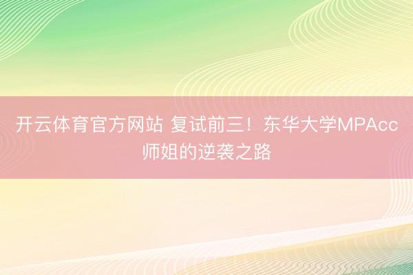 开云体育官方网站 复试前三！东华大学MPAcc师姐的逆袭之路