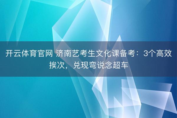 开云体育官网 济南艺考生文化课备考：3个高效挨次，兑现弯说念超车