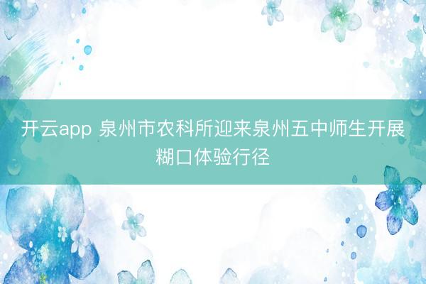 开云app 泉州市农科所迎来泉州五中师生开展糊口体验行径