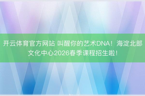 开云体育官方网站 叫醒你的艺术DNA!海淀北部文化中心2026春季课程招生啦!