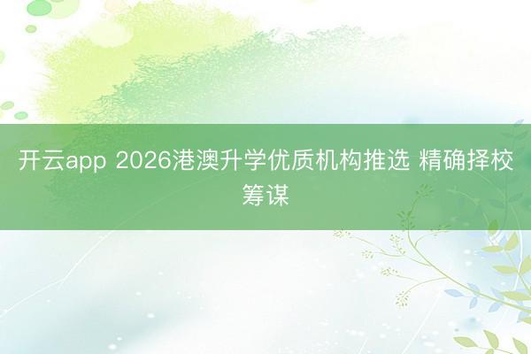 开云app 2026港澳升学优质机构推选 精确择校筹谋