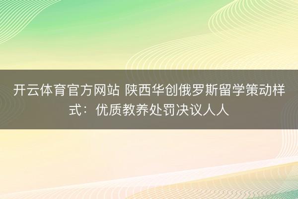 开云体育官方网站 陕西华创俄罗斯留学策动样式：优质教养处罚决议人人