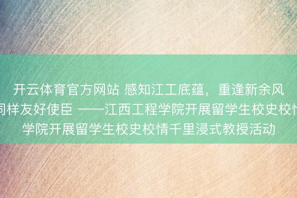 开云体育官方网站 感知江工底蕴，重逢新余风情，作念中外文化同样友好使臣 ——江西工程学院开展留学生校史校情千里浸式教授活动