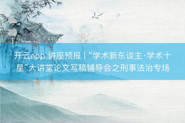 开云app 讲座预报 | “学术新东谈主·学术十星”大讲堂论文写稿辅导会之刑事法治专场