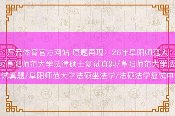 开云体育官方网站 原题再现：26年阜阳师范大学法硕复试真题149题/阜阳师范大学法律硕士复试真题/阜阳师范大学法硕坐法学/法硕法学复试申饬