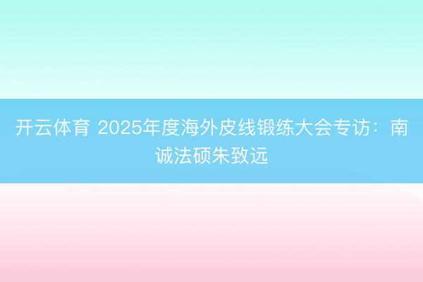 开云体育 2025年度海外皮线锻练大会专访：南诚法硕朱致远