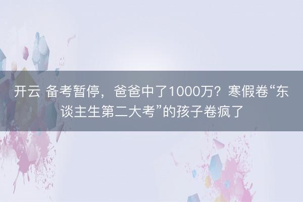 开云 备考暂停,爸爸中了1000万?寒假卷“东谈主生第二大考”的孩子卷疯了