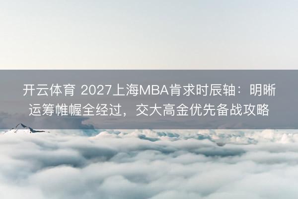 开云体育 2027上海MBA肯求时辰轴：明晰运筹帷幄全经过，交大高金优先备战攻略