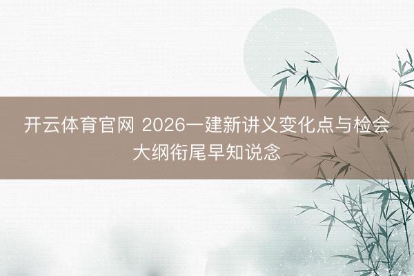 开云体育官网 2026一建新讲义变化点与检会大纲衔尾早知说念