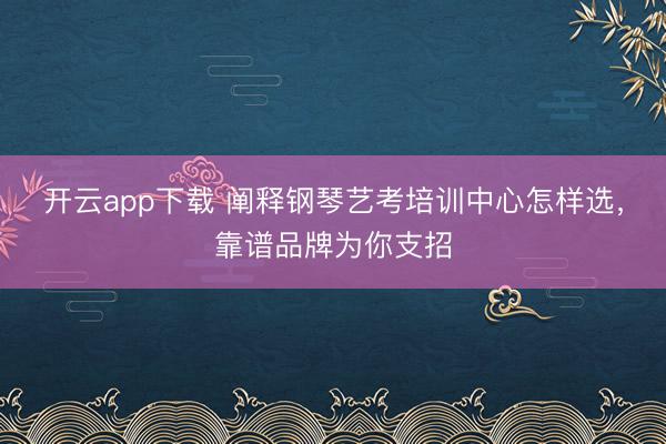 开云app下载 阐释钢琴艺考培训中心怎样选，靠谱品牌为你支招