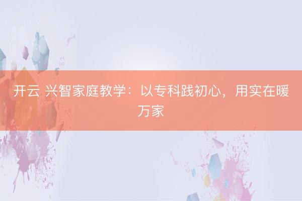 开云 兴智家庭教学:以专科践初心,用实在暖万家