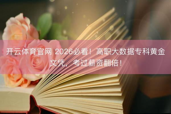 开云体育官网 2026必看！高职大数据专科黄金文凭，考过薪资翻倍！