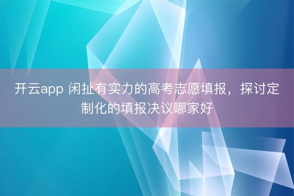 开云app 闲扯有实力的高考志愿填报,探讨定制化的填报决议哪家好