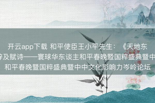 开云app下载 和平使臣王小平先生：《天地东谈主和·寰球大同》致辞及赋诗——寰球华东谈主和平春晚暨国粹盛典暨中中文化影响力岑岭论坛