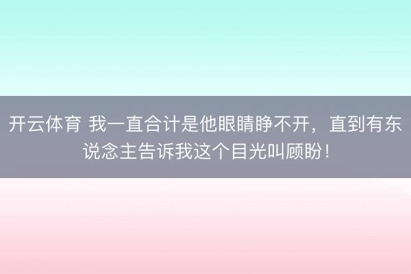 开云体育 我一直合计是他眼睛睁不开，直到有东说念主告诉我这个目光叫顾盼！