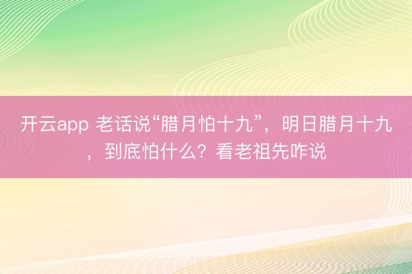 开云app 老话说“腊月怕十九”，明日腊月十九，到底怕什么？看老祖先咋说
