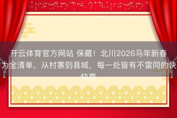 开云体育官方网站 保藏！北川2026马年新春作为全清单，从村寨到县城，每一处皆有不雷同的快意