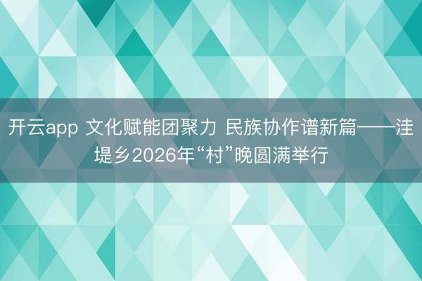 开云app 文化赋能团聚力 民族协作谱新篇——洼堤乡2026年“村”晚圆满举行