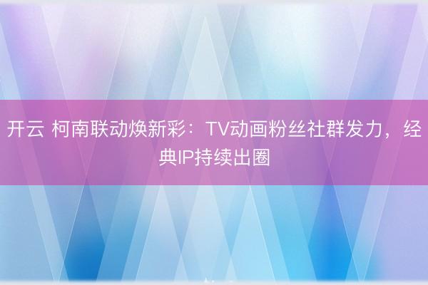 开云 柯南联动焕新彩:TV动画粉丝社群发力,经典IP持续出圈