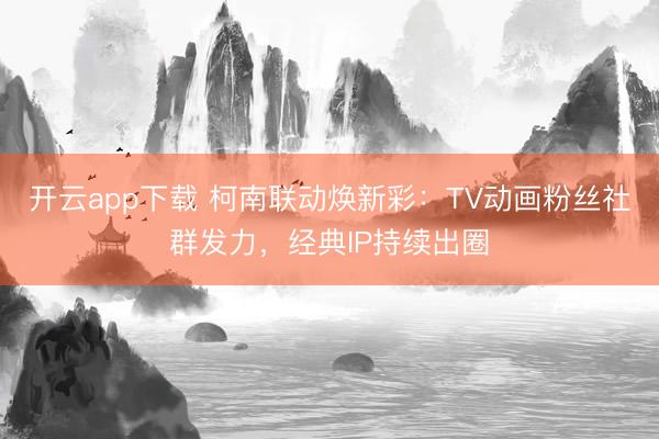 开云app下载 柯南联动焕新彩:TV动画粉丝社群发力,经典IP持续出圈