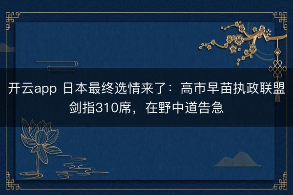 开云app 日本最终选情来了：高市早苗执政联盟剑指310席，在野中道告急