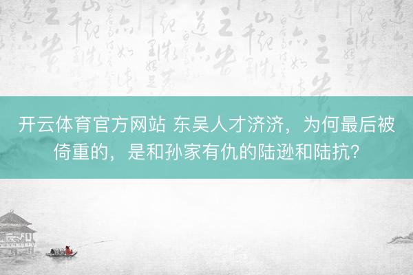 开云体育官方网站 东吴人才济济,为何最后被倚重的,是和孙家有仇的陆逊和陆抗?
