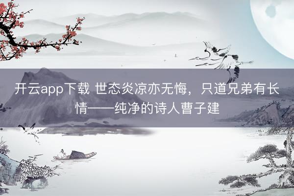 开云app下载 世态炎凉亦无悔，只道兄弟有长情——纯净的诗人曹子建