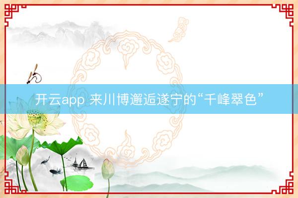 开云app 来川博邂逅遂宁的“千峰翠色”