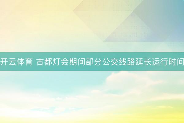 开云体育 古都灯会期间部分公交线路延长运行时间
