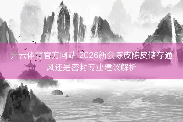 开云体育官方网站 2026新会陈皮陈皮储存通风还是密封专业建议解析
