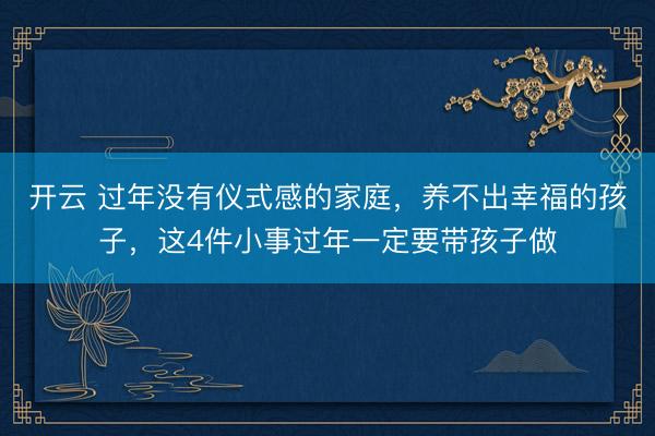 开云 过年没有仪式感的家庭，养不出幸福的孩子，这4件小事过年一定要带孩子做