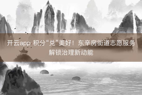 开云app 积分“兑”美好!东辛房街道志愿服务解锁治理新动能