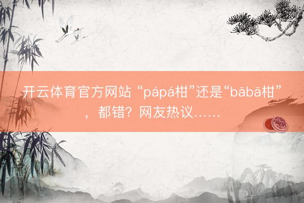 开云体育官方网站 “pápá柑”还是“bābā柑”，都错？网友热议……