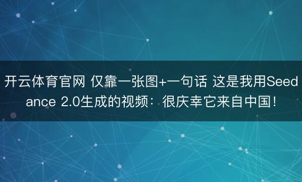 开云体育官网 仅靠一张图+一句话 这是我用Seedance 2.0生成的视频：很庆幸它来自中国！