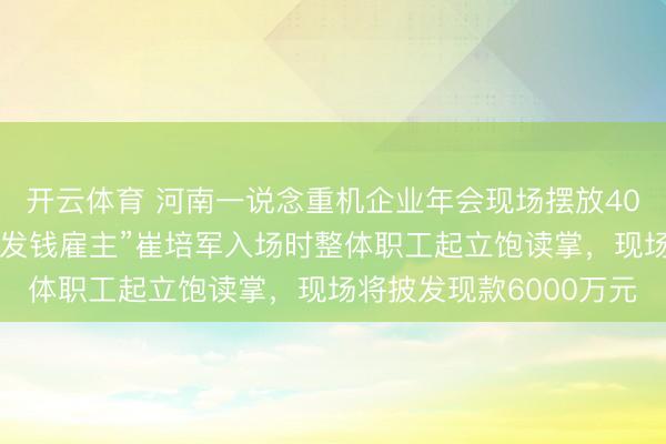 开云体育 河南一说念重机企业年会现场摆放40台点钞机，“全网最爱发钱雇主”崔培军入场时整体职工起立饱读掌，现场将披发现款6000万元
