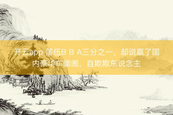 开云app 落伍B B A三分之一，却说赢了国内豪华车阛阓，自欺欺东说念主